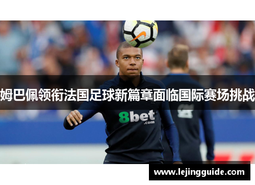 姆巴佩领衔法国足球新篇章面临国际赛场挑战
