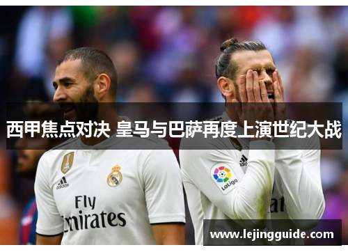 西甲焦点对决 皇马与巴萨再度上演世纪大战