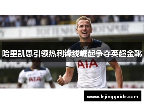 哈里凯恩引领热刺锋线崛起争夺英超金靴