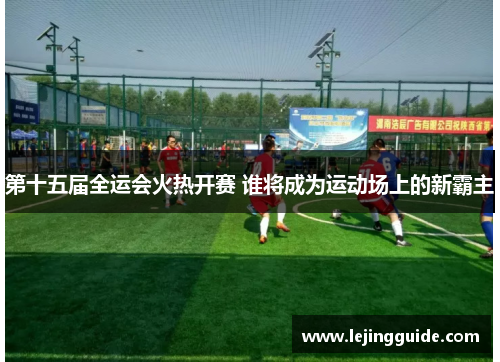 第十五届全运会火热开赛 谁将成为运动场上的新霸主