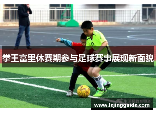 拳王富里休赛期参与足球赛事展现新面貌