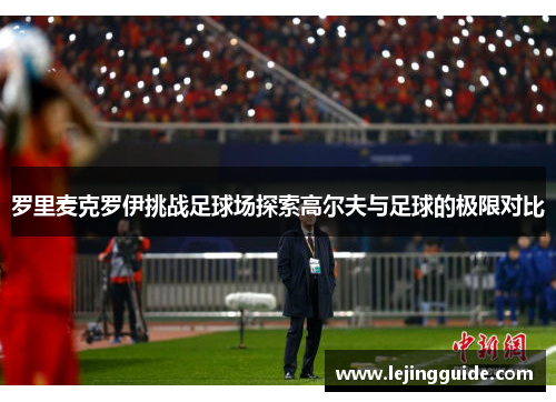 罗里麦克罗伊挑战足球场探索高尔夫与足球的极限对比
