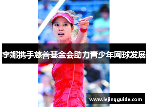 李娜携手慈善基金会助力青少年网球发展