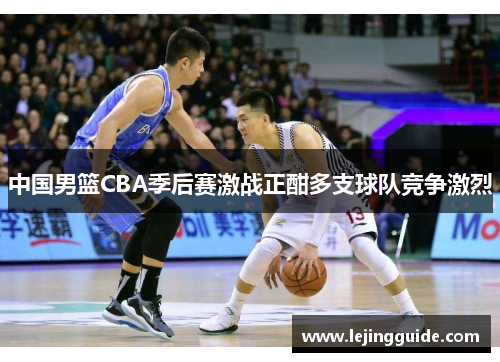 中国男篮CBA季后赛激战正酣多支球队竞争激烈