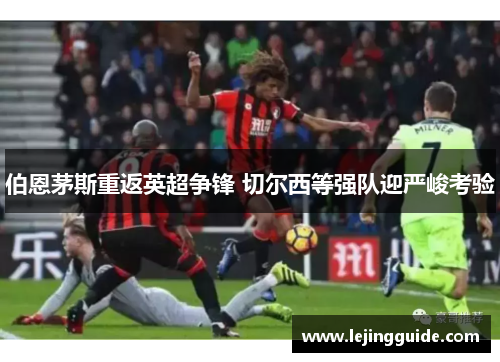 伯恩茅斯重返英超争锋 切尔西等强队迎严峻考验