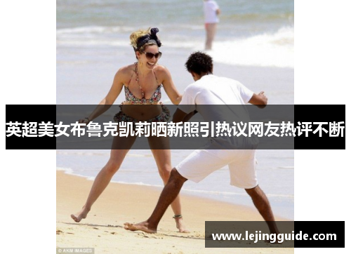 英超美女布鲁克凯莉晒新照引热议网友热评不断